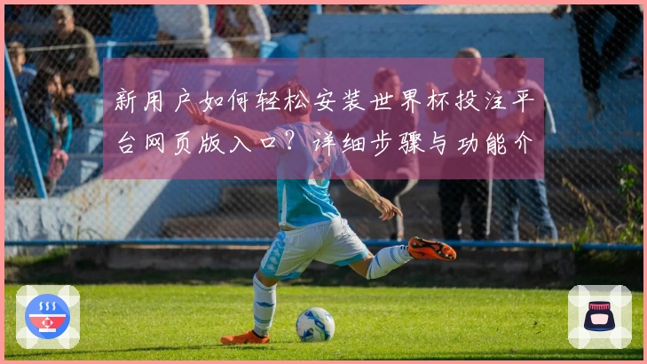 新用户如何轻松安装世界杯投注平台网页版入口？详细步骤与功能介绍一览