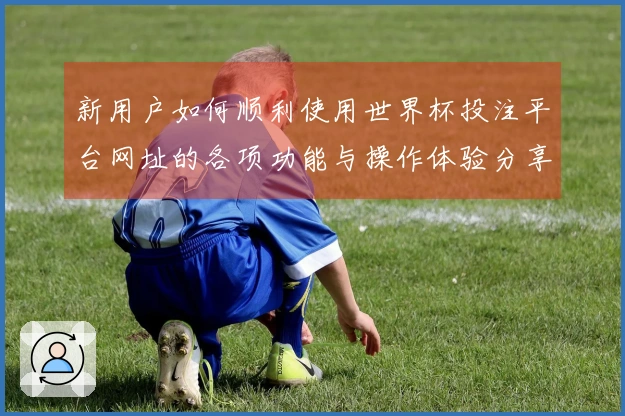 新用户如何顺利使用世界杯投注平台网址的各项功能与操作体验分享