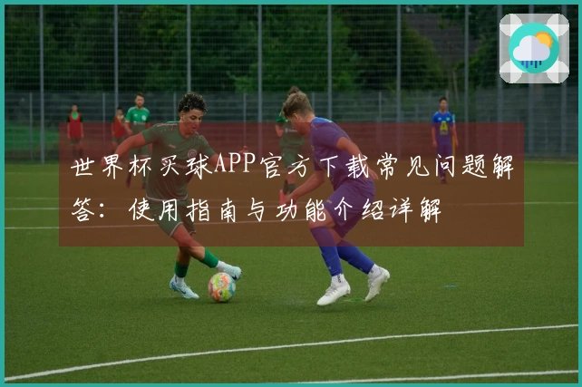 世界杯买球APP官方下载常见问题解答：使用指南与功能介绍详解