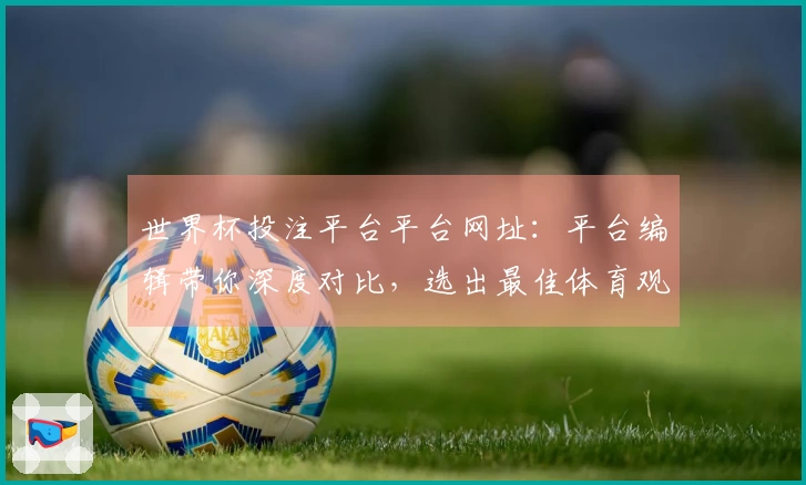 世界杯投注平台平台网址:平台编辑带你深度对比,选出最佳体育观赛入口