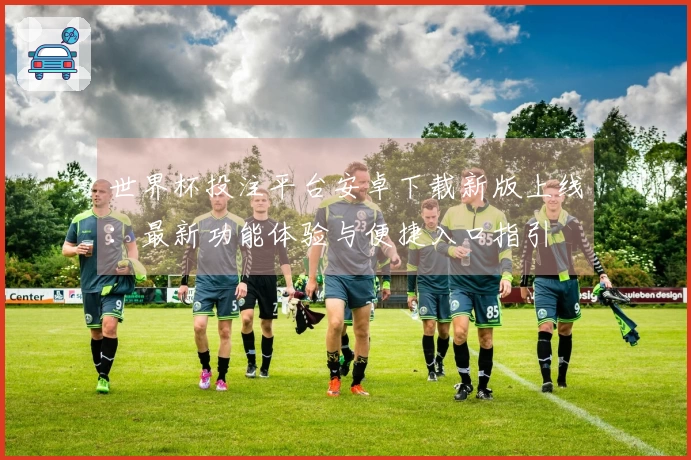世界杯投注平台安卓下载新版上线：最新功能体验与便捷入口指引