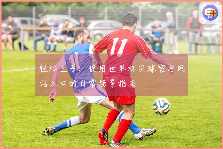 轻松上手：使用世界杯买球官方网站入口的日常场景指南