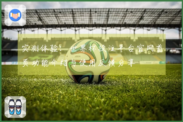 实测体验：世界杯投注平台官网首页功能介绍与使用反馈分享