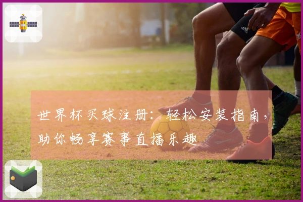 世界杯买球注册：轻松安装指南，助你畅享赛事直播乐趣