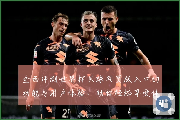 全面评测世界杯买球网页版入口的功能与用户体验，助你轻松享受体育直播乐趣