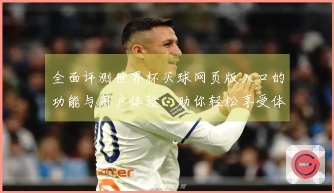 全面评测世界杯买球网页版入口的功能与用户体验，助你轻松享受体育直播乐趣