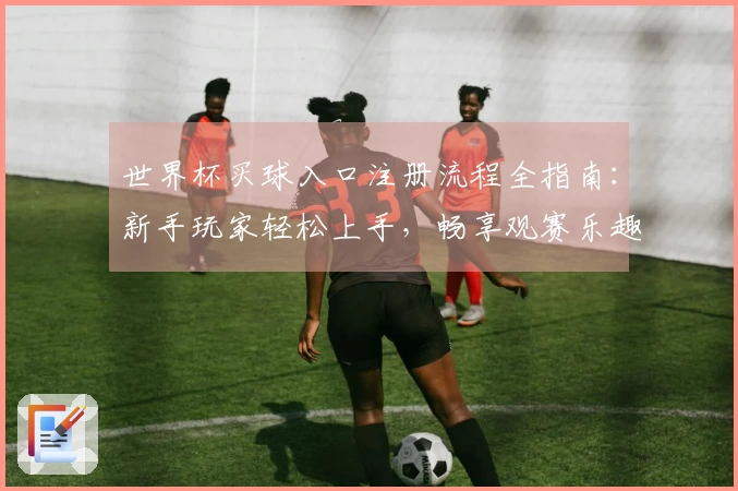 世界杯买球入口注册流程全指南：新手玩家轻松上手，畅享观赛乐趣