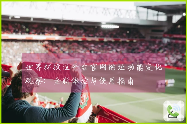 世界杯投注平台官网地址功能变化观察：全新体验与使用指南