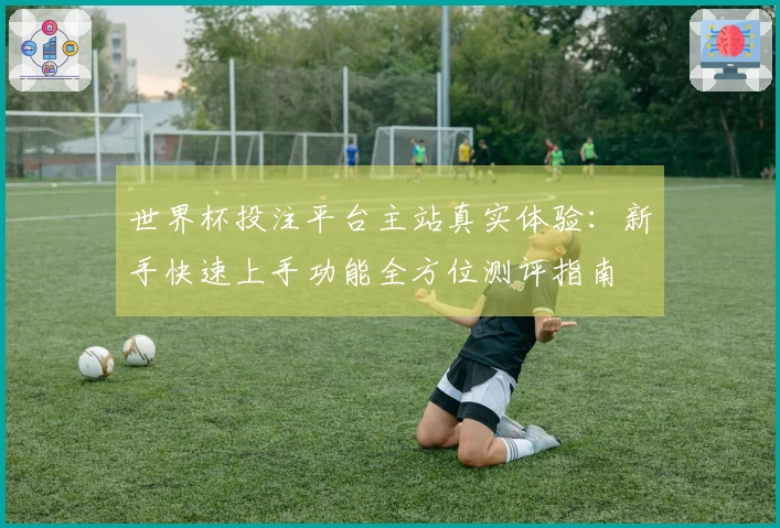 世界杯投注平台主站真实体验：新手快速上手功能全方位测评指南