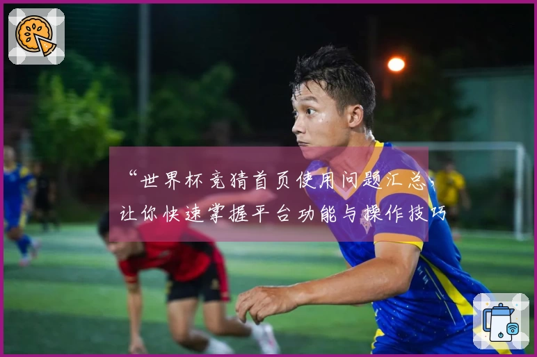 “世界杯竞猜首页使用问题汇总,让你快速掌握平台功能与操作技巧”