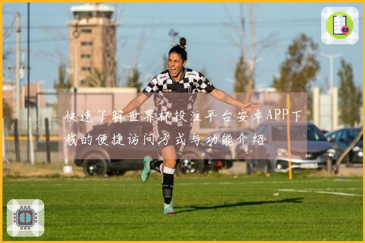 快速了解世界杯投注平台安卓APP下载的便捷访问方式与功能介绍