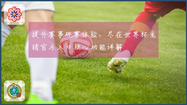 提升赛事观赛体验，尽在世界杯竞猜官方入口核心功能详解