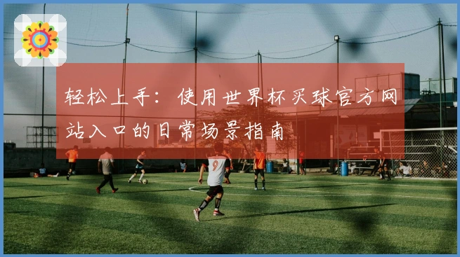 轻松上手:使用世界杯买球官方网站入口的日常场景指南