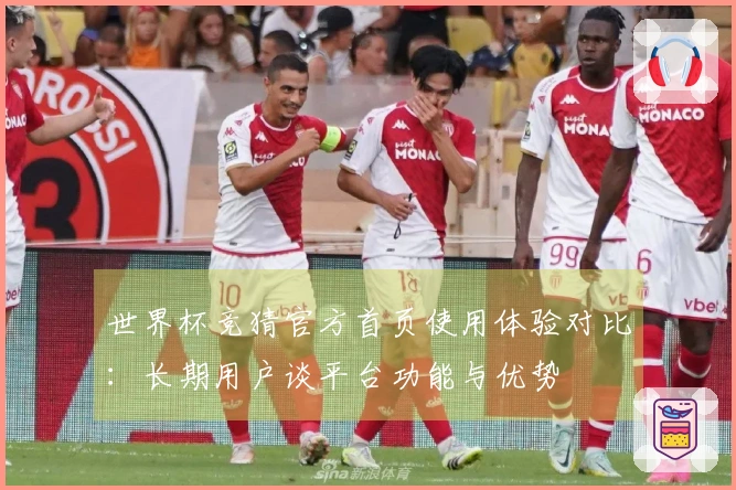 世界杯竞猜官方首页使用体验对比：长期用户谈平台功能与优势