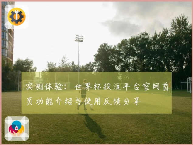 实测体验:世界杯投注平台官网首页功能介绍与使用反馈分享