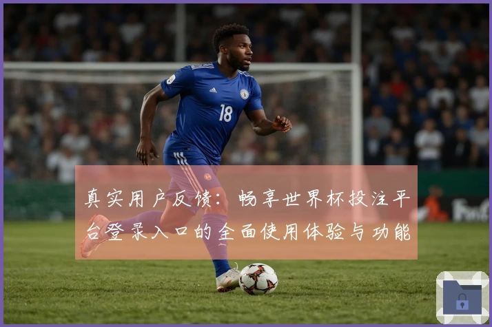 真实用户反馈：畅享世界杯投注平台登录入口的全面使用体验与功能介绍
