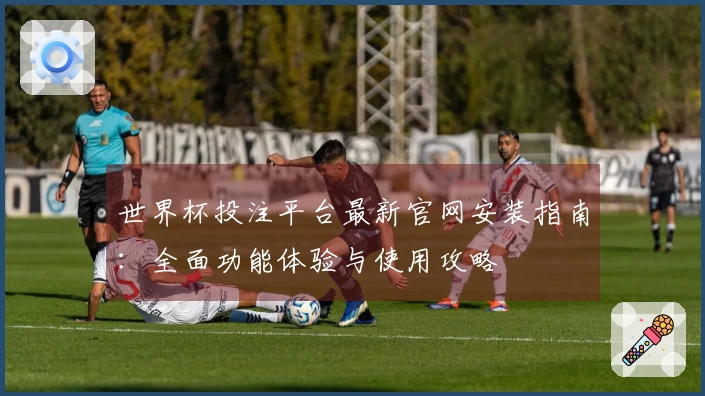世界杯投注平台最新官网安装指南：全面功能体验与使用攻略