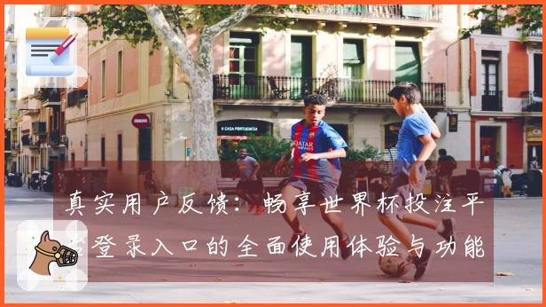 真实用户反馈：畅享世界杯投注平台登录入口的全面使用体验与功能介绍