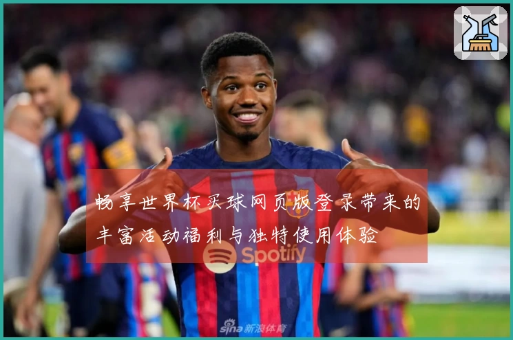 畅享世界杯买球网页版登录带来的丰富活动福利与独特使用体验