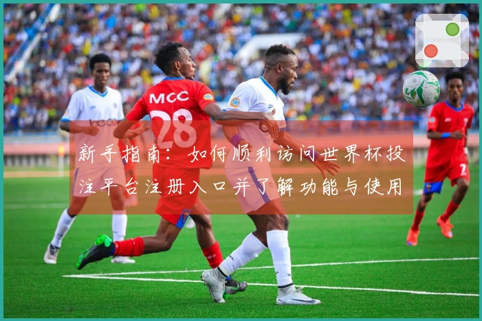 新手指南：如何顺利访问世界杯投注平台注册入口并了解功能与使用技巧