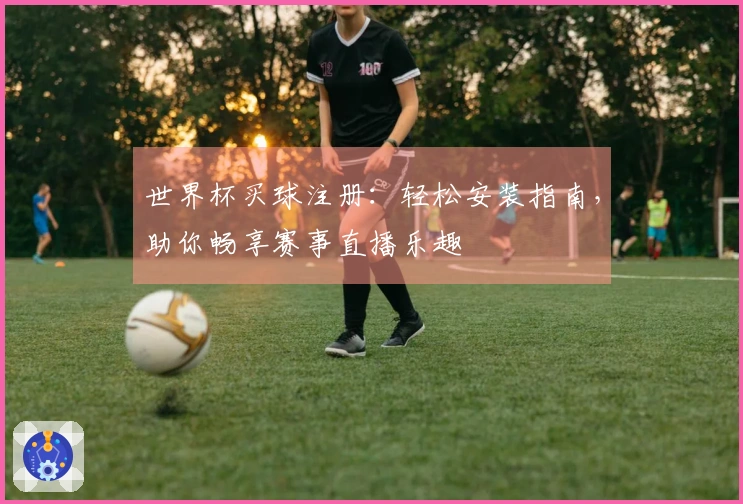 世界杯买球注册:轻松安装指南,助你畅享赛事直播乐趣