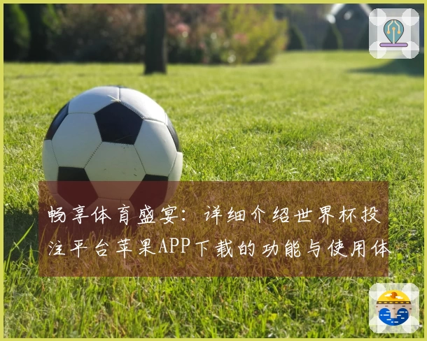 畅享体育盛宴：详细介绍世界杯投注平台苹果APP下载的功能与使用体验
