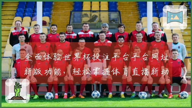 全面体验世界杯投注平台平台网址新版功能,轻松掌握体育直播新动态
