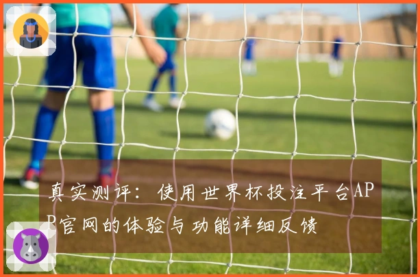 真实测评：使用世界杯投注平台APP官网的体验与功能详细反馈