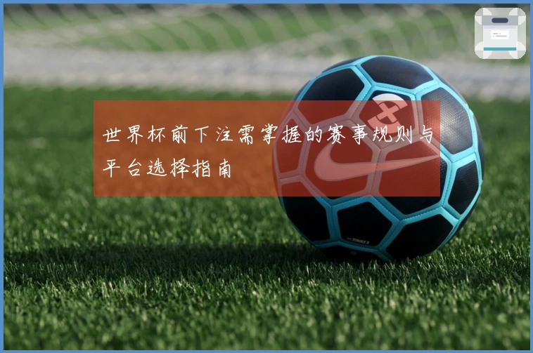 世界杯前下注需掌握的赛事规则与平台选择指南